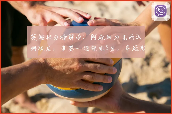 英超积分榜解读：阿森纳力克西汉姆联后，多赛一场领先5分，争冠形势深度分析