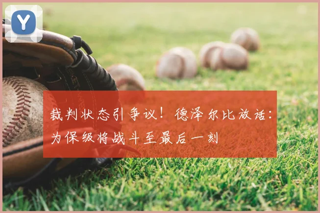 裁判状态引争议!德泽尔比放话:为保级将战斗至最后一刻