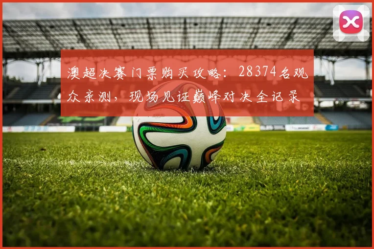 澳超决赛门票购买攻略：28374名观众亲测，现场见证巅峰对决全记录