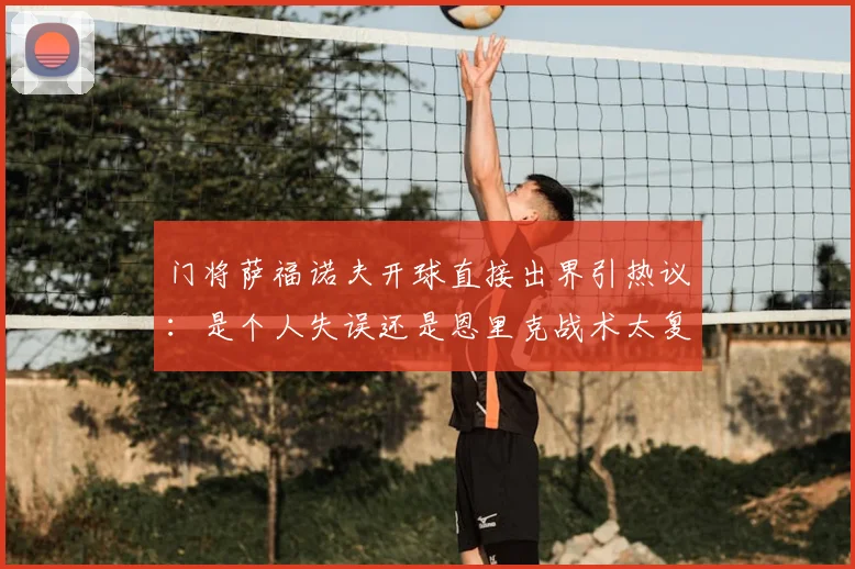 门将萨福诺夫开球直接出界引热议:是个人失误还是恩里克战术太复杂?深度解析门将后场出球困境