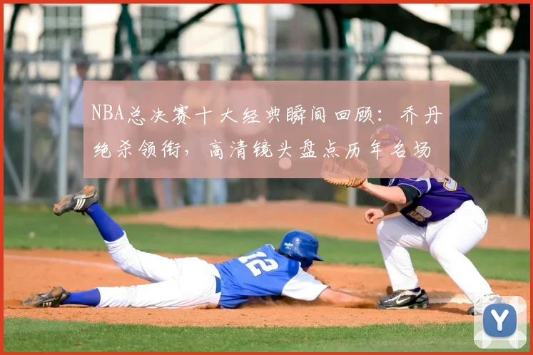 NBA总决赛十大经典瞬间回顾：乔丹绝杀领衔，高清镜头盘点历年名场面