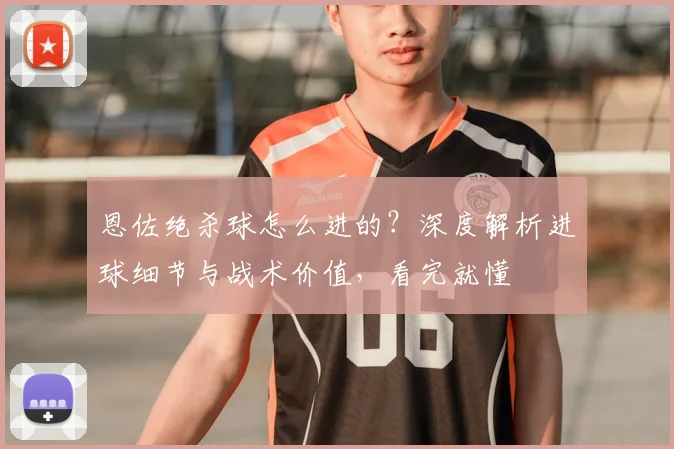 恩佐绝杀球怎么进的？深度解析进球细节与战术价值，看完就懂