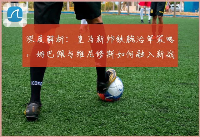 深度解析：皇马新帅铁腕治军策略，姆巴佩与维尼修斯如何融入新战术体系