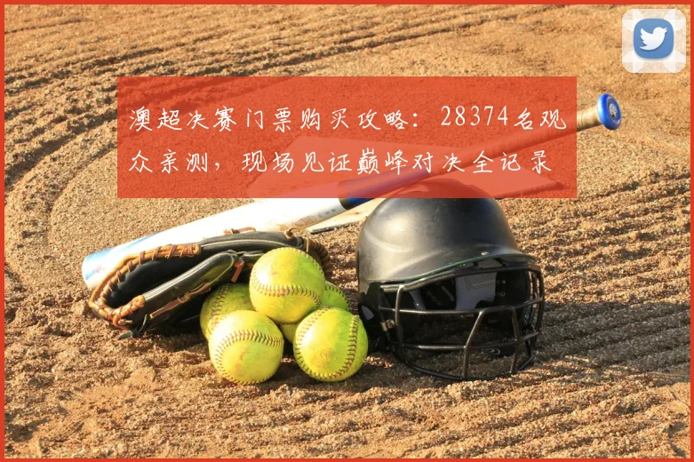 澳超决赛门票购买攻略：28374名观众亲测，现场见证巅峰对决全记录