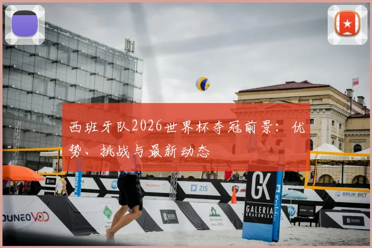 西班牙队2026世界杯夺冠前景:优势、挑战与最新动态