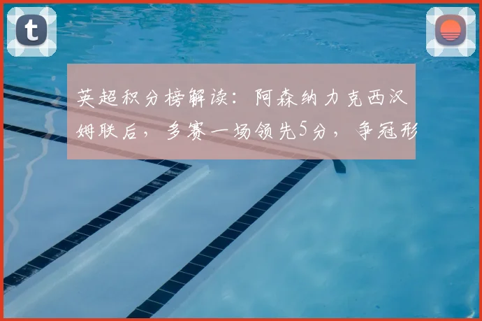 英超积分榜解读：阿森纳力克西汉姆联后，多赛一场领先5分，争冠形势深度分析
