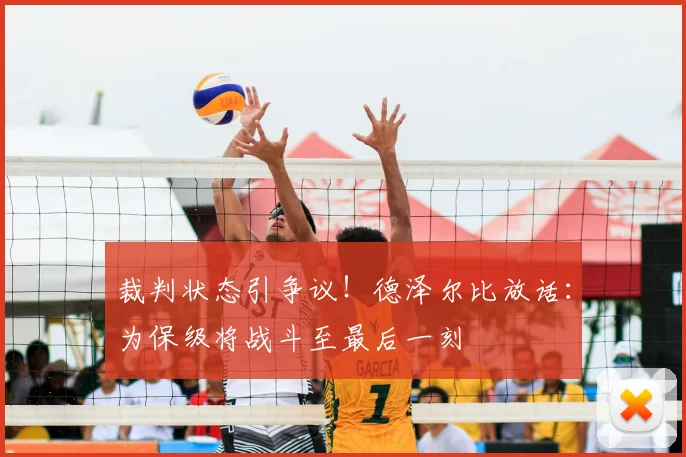 裁判状态引争议!德泽尔比放话:为保级将战斗至最后一刻