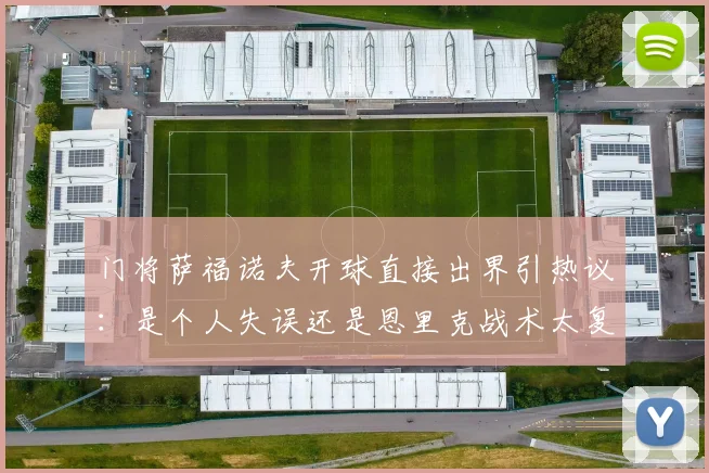 门将萨福诺夫开球直接出界引热议：是个人失误还是恩里克战术太复杂？深度解析门将后场出球困境